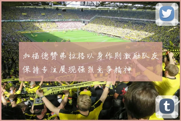 加福德赞弗拉格以身作则激励队友保持专注展现强烈竞争精神