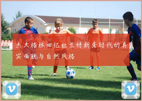 杰夫格林回忆杜兰特新秀时代的真实面貌与自然风格