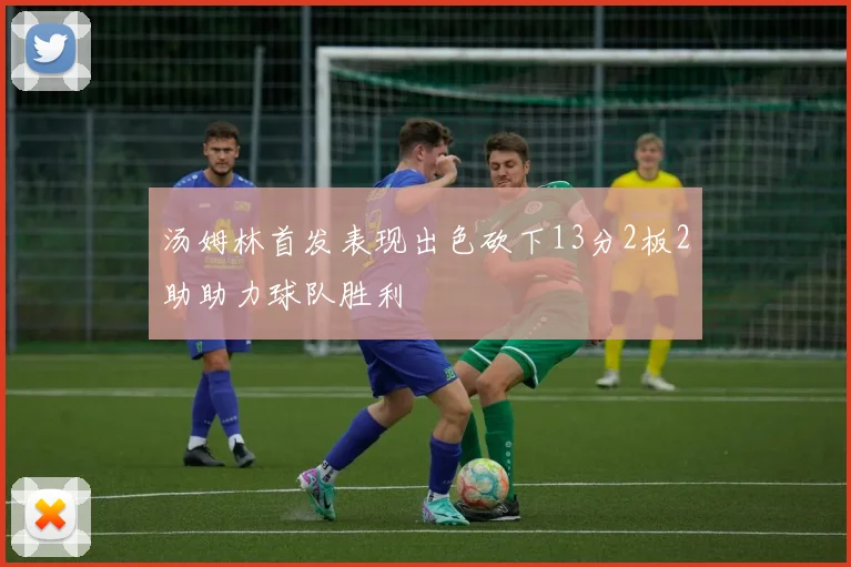 汤姆林首发表现出色砍下13分2板2助助力球队胜利