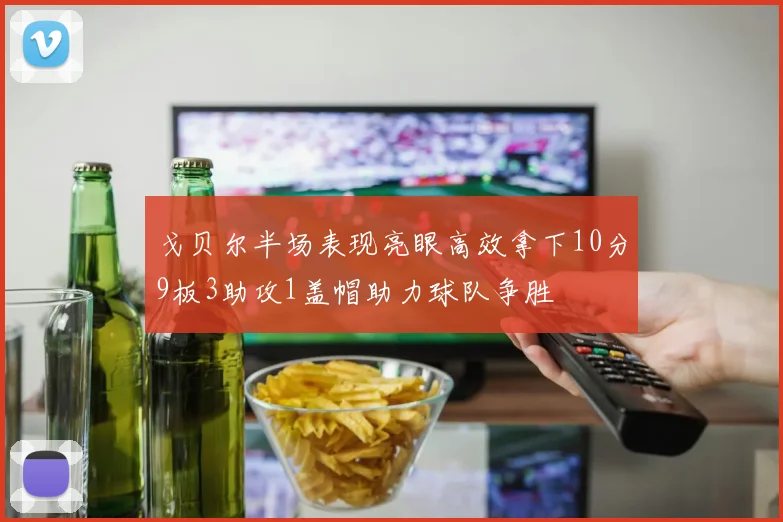 戈贝尔半场表现亮眼高效拿下10分9板3助攻1盖帽助力球队争胜