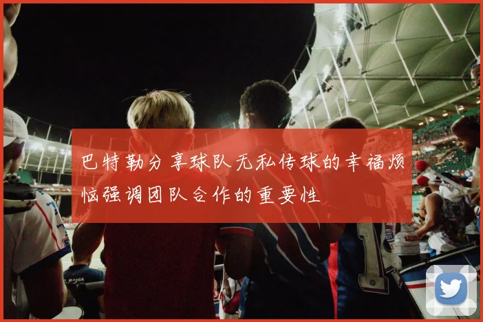巴特勒分享球队无私传球的幸福烦恼强调团队合作的重要性