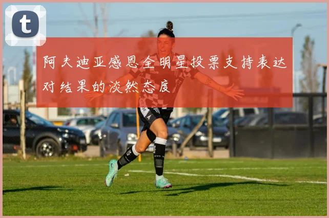 阿夫迪亚感恩全明星投票支持表达对结果的淡然态度