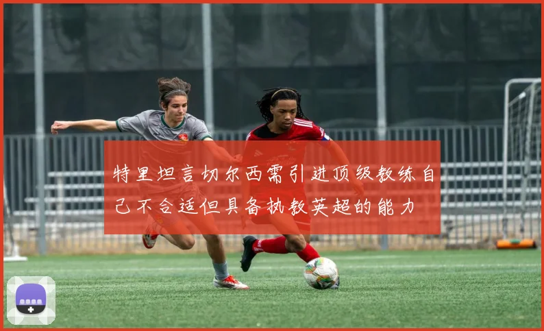 特里坦言切尔西需引进顶级教练自己不合适但具备执教英超的能力