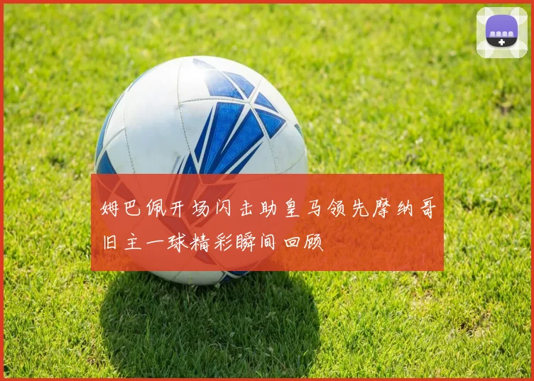 姆巴佩开场闪击助皇马领先摩纳哥旧主一球精彩瞬间回顾