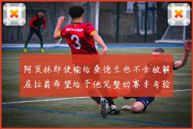 阿莫林即使输给桑德兰也不会被解雇拉爵希望给予他完整的赛季考验