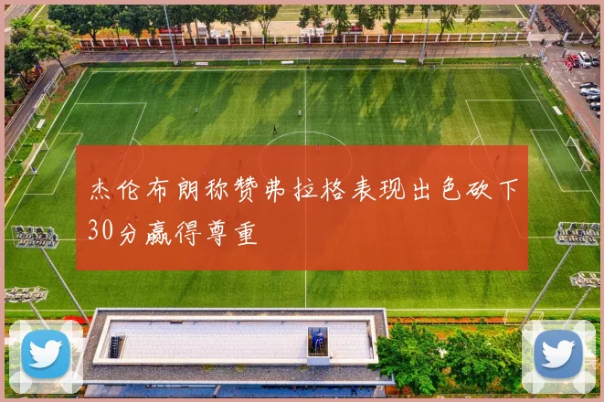 杰伦布朗称赞弗拉格表现出色砍下30分赢得尊重