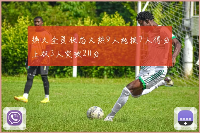 热火全员状态火热9人轮换7人得分上双3人突破20分