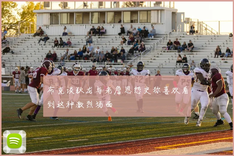 布克谈狄龙与老詹恩怨史称喜欢看到这种激烈场面