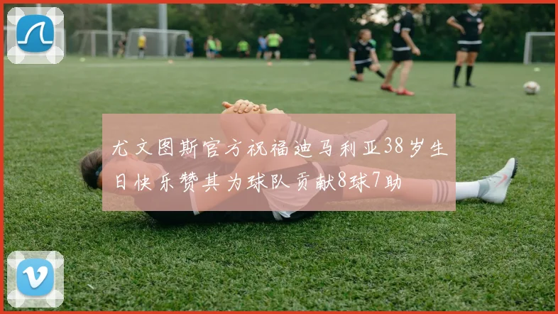 尤文图斯官方祝福迪马利亚38岁生日快乐赞其为球队贡献8球7助