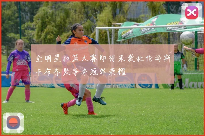 全明星扣篮大赛即将来袭杜伦海斯卡布齐聚争夺冠军荣耀