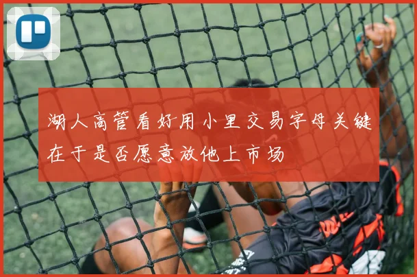 湖人高管看好用小里交易字母关键在于是否愿意放他上市场