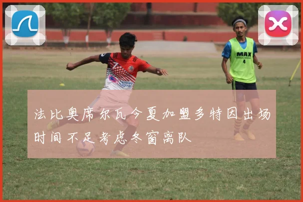 法比奥席尔瓦今夏加盟多特因出场时间不足考虑冬窗离队