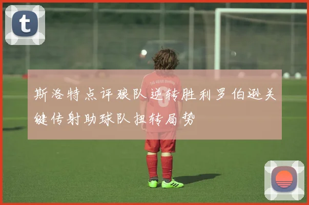 斯洛特点评狼队逆转胜利罗伯逊关键传射助球队扭转局势