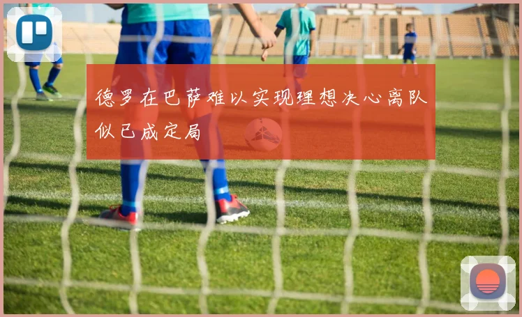 德罗在巴萨难以实现理想决心离队似已成定局