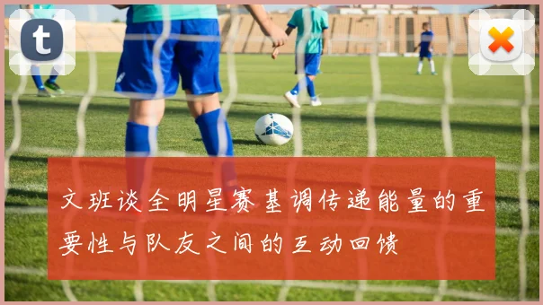 文班谈全明星赛基调传递能量的重要性与队友之间的互动回馈
