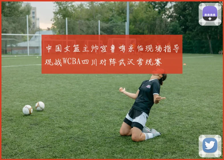 中国女篮主帅宫鲁鸣亲临现场指导观战WCBA四川对阵武汉常规赛