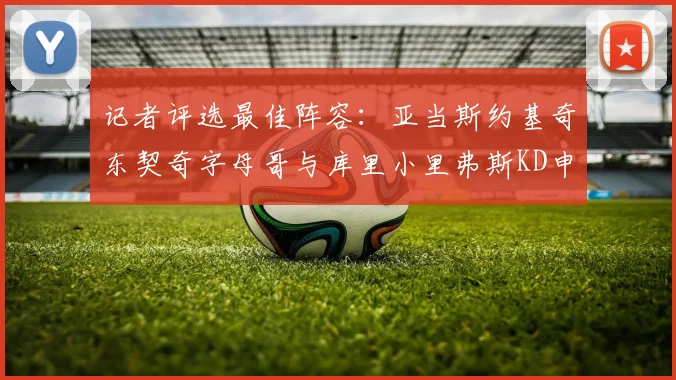 记者评选最佳阵容：亚当斯约基奇东契奇字母哥与库里小里弗斯KD申京入围三阵