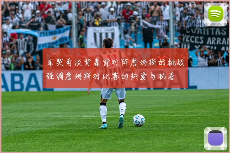 东契奇谈背靠背对阵詹姆斯的挑战强调詹姆斯对比赛的热爱与执着