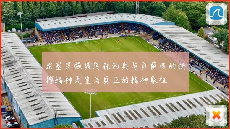 龙塞罗强调阿森西奥与贡萨洛的拼搏精神是皇马真正的精神象征