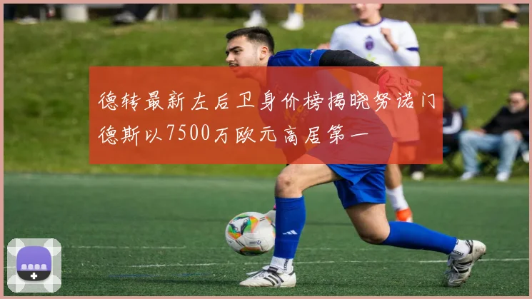 德转最新左后卫身价榜揭晓努诺门德斯以7500万欧元高居第一
