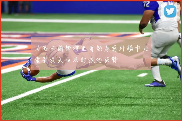 马洛卡前锋穆里奇热身意外踢中儿童引发关注及时救治获赞