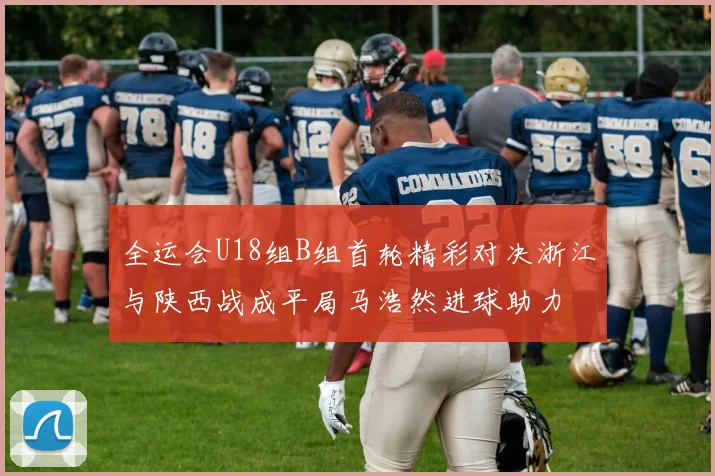 全运会U18组B组首轮精彩对决浙江与陕西战成平局马浩然进球助力