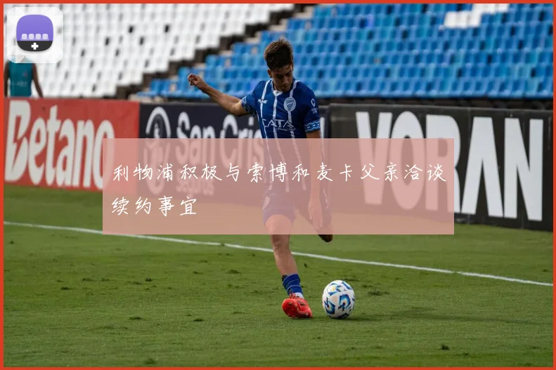 利物浦积极与索博和麦卡父亲洽谈续约事宜