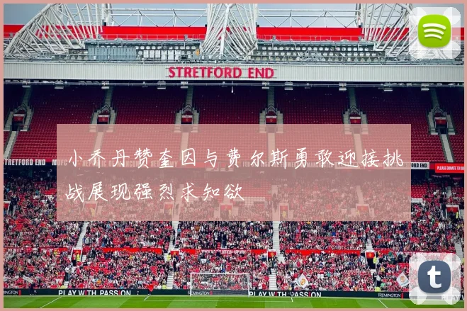 小乔丹赞奎因与费尔斯勇敢迎接挑战展现强烈求知欲