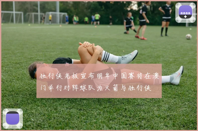 独行侠老板宣布明年中国赛将在澳门举行对阵球队为火箭与独行侠