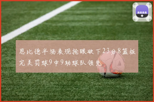 恩比德半场表现抢眼砍下23分8篮板完美罚球9中9助球队领先