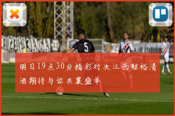 明日19点30分精彩对决江西鲸裕清酒期待与你共襄盛举