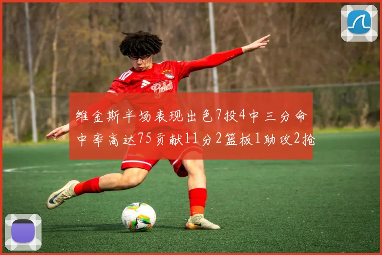 维金斯半场表现出色7投4中三分命中率高达75贡献11分2篮板1助攻2抢断1盖帽