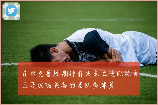 菲尔克鲁格期待首次米兰德比称自己是攻防兼备的团队型球员