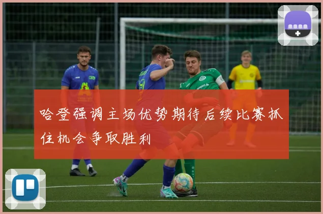 哈登强调主场优势期待后续比赛抓住机会争取胜利
