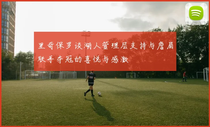 里奇保罗谈湖人管理层支持与詹眉联手夺冠的喜悦与感激